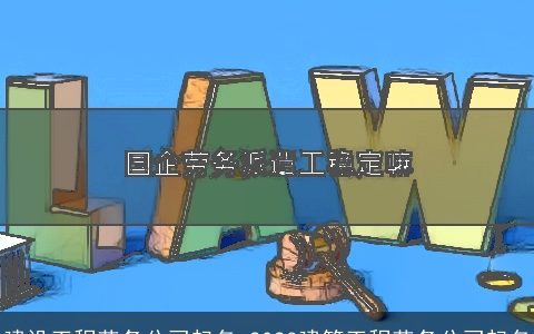 建设工程劳务公司起名 2024建筑工程劳务公司起名