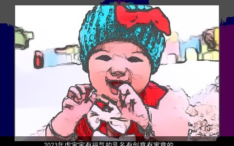 2023年虎宝宝有福气的乳名有创意有寓意的小名大全 有创意寓意的虎宝宝乳名小名名字筛选