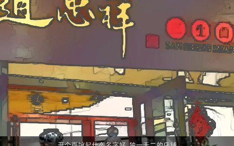 开个面馆起什么名字好 独一无二的店铺大全好名 漂亮独一无二的店铺名字挑选