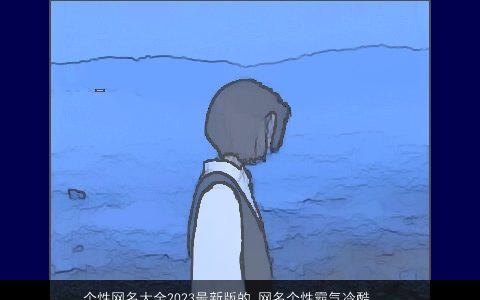 个性网名大全2023最新版的 网名个性霸气冷酷好听 有个性个性个性霸气冷酷好听的网名网名名字