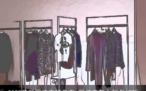 2023最旺服装店铺名字 服装店怎么起名好听