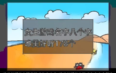 唯美好听的女玩家游戏名字大全 唯美好听的女游戏名字大全筛选