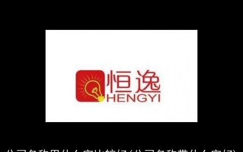 公司名称用什么字比较好(公司名称带什么字好)