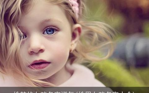 姓韩的女孩名字洋气(姓周女孩名字大全)