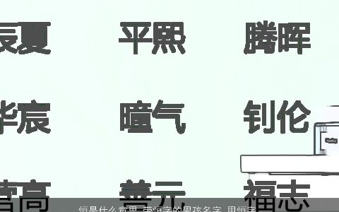 恒是什么意思 带恒字的男孩名字 用恒字起名大全的寓意 洋气寓意的带恒字男孩名