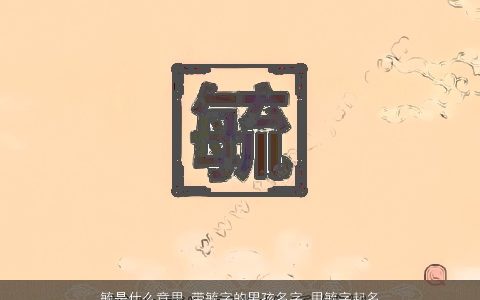 毓是什么意思 带毓字的男孩名字 用毓字起名大全的寓意 2023有涵养寓意的带毓字男孩名