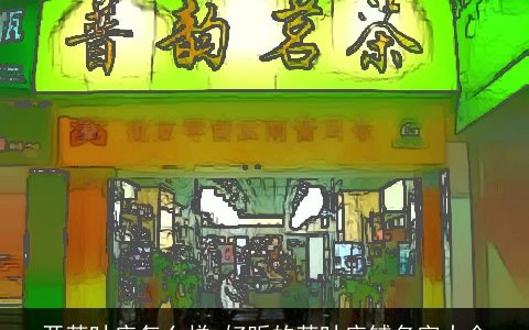 开茶叶店怎么样 好听的茶叶店铺名字大全