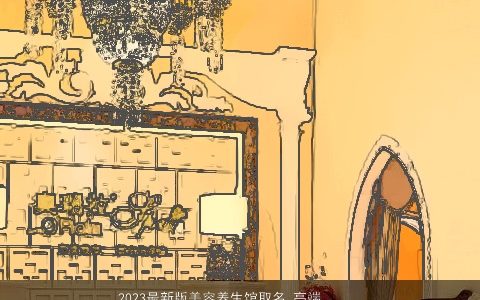 2023最新版美容养生馆取名 高端好听店铺名字大全 高端好听的店铺名字