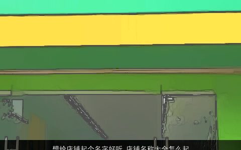 想给店铺起个名字好听 店铺名称大全怎么起好听2023 好听好听的店铺店铺名字大全