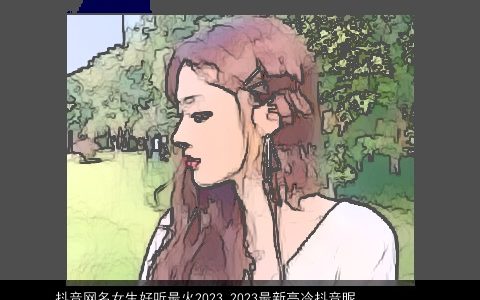 抖音网名女生好听最火2024 2024最新高冷抖音昵称大全女 独一无二好听的抖音网名女生抖音昵称女名字最新