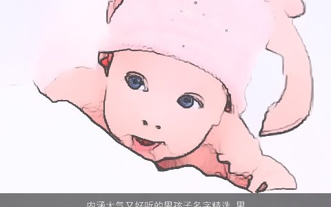 内涵大气又好听的男孩子名字精选_男孩取名大全 内涵大气好听的男孩名字