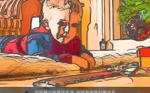 好听稀少的男孩名字 好听有寓意的男孩名字大全 好听稀少好听寓意的男孩名字最新