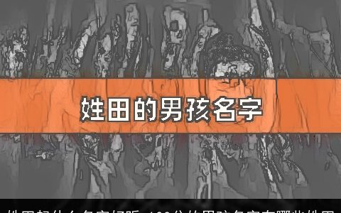 姓田起什么名字好听 100分的男孩名字有哪些姓田
