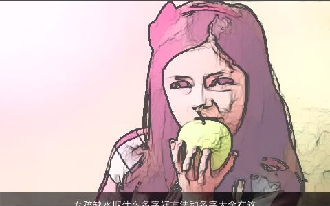 女孩缺水取什么名字好方法和名字大全在这里供参考 的五行缺水的女孩名字大全精选