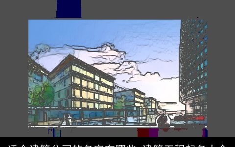 适合建筑公司的名字有哪些 建筑工程起名大全