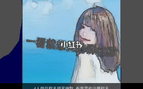 4人微信群名搞笑幽默 有意思的沙雕群名 2023帅气搞笑的微信群名群名名字最新