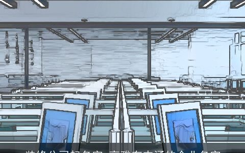 装修公司起名字 高雅有内涵的企业名字