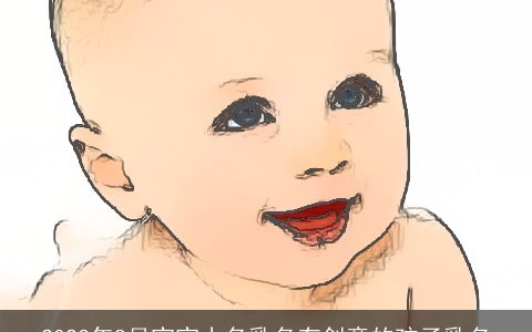 2024年8月宝宝小名乳名有创意的孩子乳名