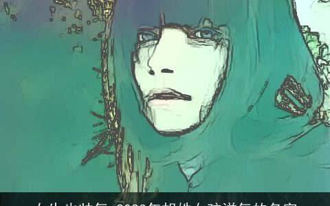 女生也帅气 2024年胡姓女孩洋气的名字