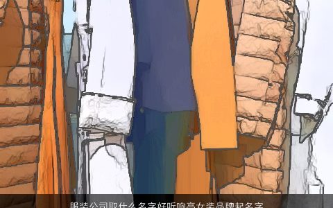 服装公司取什么名字好听响亮女装品牌起名字大全 有内涵好听的公司女品牌名字大全挑选
