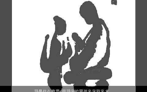 灏是什么意思 带灏字的男孩名字取名大全的寓意 稀少寓意的带灏字男孩名字精挑