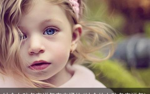 缺金女孩名字洋气有内涵的(缺金的女孩名字洋气)