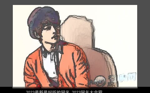 2023最新最好听的网名 2023网名大全霸气冷酷好听的 好听霸气冷酷好听的网名网名名筛选