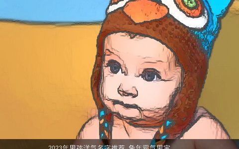 2023年男孩洋气名字推荐 兔年霸气男宝宝名字大全 洋气霸气的男孩虎男宝宝名字大全