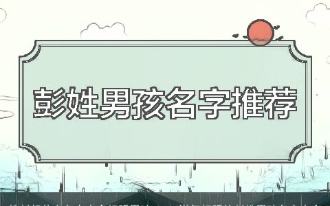 姓彭起什么名字大全好听男孩 2023洋气好听的彭姓男孩名字大全