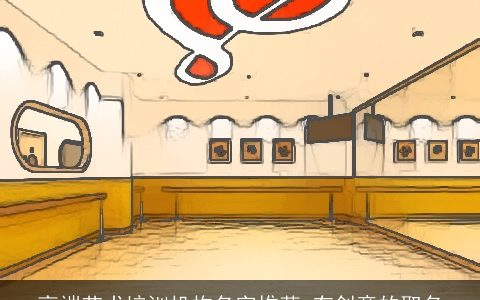 高端艺术培训机构名字推荐 有创意的取名