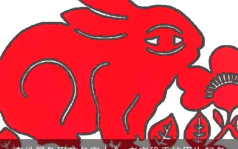 李姓属兔男孩名字大全 老实稳重的男生起名