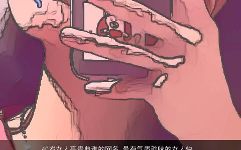 40岁女人高贵典雅的网名 最有气质韵味的女人快手昵称大全 诗意气质的女网名女昵称名字大全筛选