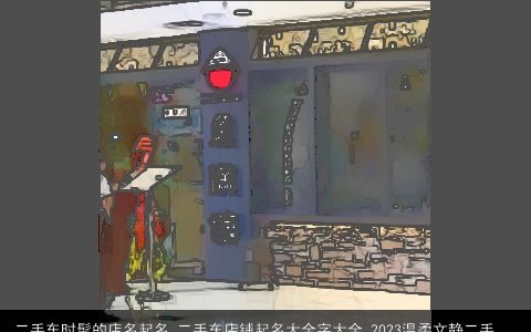 二手车时髦的店名起名 二手车店铺起名大全字大全 2023温柔文静二手车时髦的店名起名 二手车店铺起名字大全  取名网叁的店名店铺名字精挑