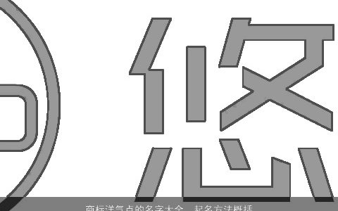 商标洋气点的名字大全  起名方法概括 2024独一无二洋气的商标名字筛选