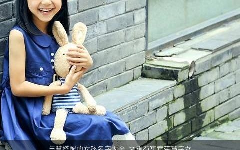 与慧搭配的女孩名字大全 文雅有寓意带慧字女生名2024 文雅寓意的带慧字女孩女生名精选