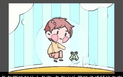 兔年男孩起什么名字 兔年出生男孩子威猛的名字