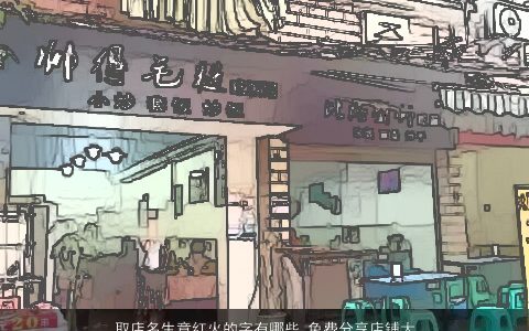 取店名生意红火的字有哪些 免费分享店铺大全取名用字 2023漂亮有涵养的店名店铺名