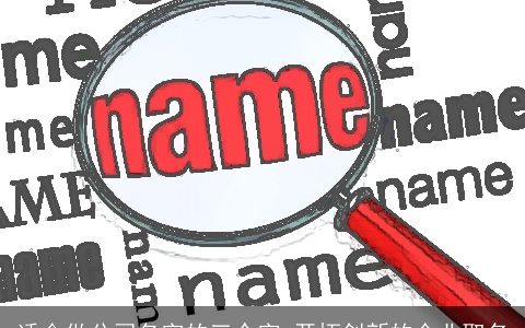 适合做公司名字的三个字 开拓创新的企业取名