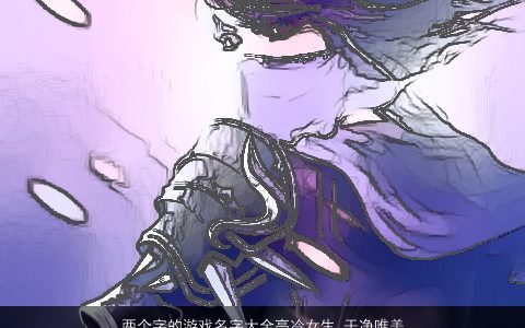 两个字的游戏名字大全高冷女生 干净唯美 2023高雅唯美的游戏女生名字大全最新