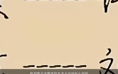 姓邓带子字男孩取名字大全叫什么好听 吉利好听的邓姓带子字男孩名字最新