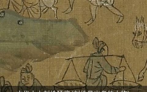 古代十大刘姓猛将(刘姓最出名的人物)