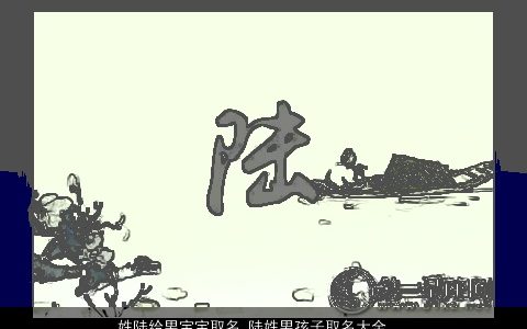 姓陆给男宝宝取名 陆姓男孩子取名大全 新颖有涵养的陆姓男宝宝男孩名字大全精挑