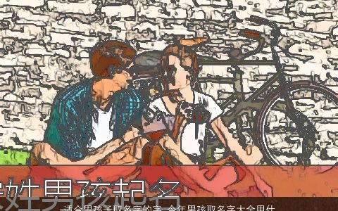 适合男孩子取名字的字 今年男孩取名字大全用什么字最好 2023有涵养帅气的男孩名字大全最新