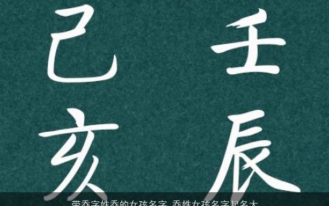 带乔字姓乔的女孩名字 乔姓女孩名字起名大全 2024的乔姓带乔字女孩名字大全筛选