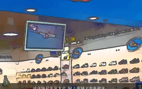 给店铺起名字大全 网上店铺大全名称大全怎么起好 吉利新颖的店铺店铺名字最新