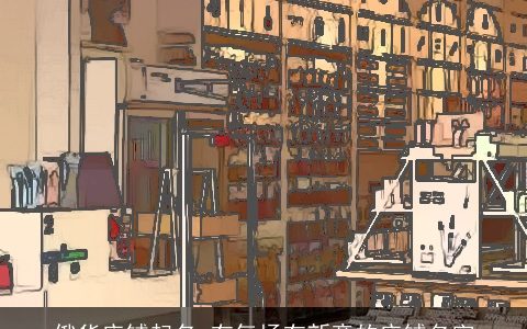 俄货店铺起名 有气场有新意的店铺名字