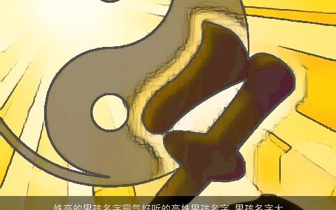 姓高的男孩名字霸气好听的高姓男孩名字_男孩名字大全_取名大全 霸气好听的高姓男孩男孩名字大全精挑