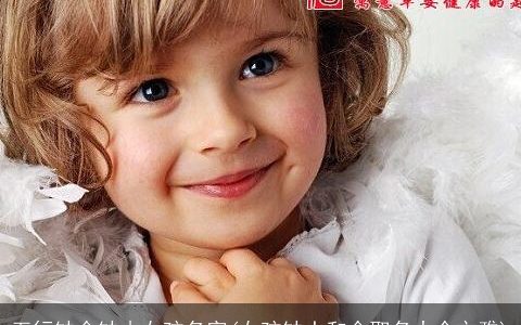 五行缺金缺木女孩名字(女孩缺土和金取名大全文雅)