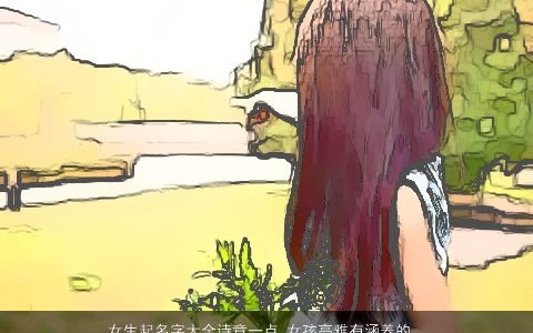 女生起名字大全诗意一点 女孩高雅有涵养的名字 诗意高雅有涵养的女生女孩名字大全精选