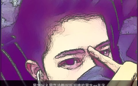 男生网名霸气冷酷好听超拽的男生qq名字大全 霸气冷酷好听的男生网名男生qq名